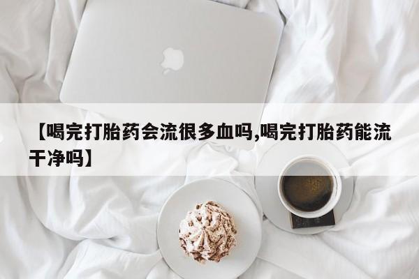 打胎药在线购买方式【喝完打胎药会流很多血吗,喝完打胎药能流干净吗】