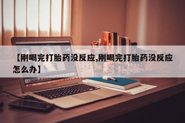 打胎药在线购买方式【刚喝完打胎药没反应,刚喝完打胎药没反应怎么办】