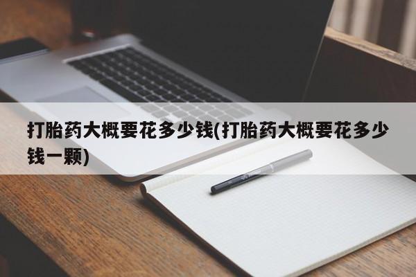 打胎药在线购买方式打胎药大概要花多少钱(打胎药大概要花多少钱一颗)