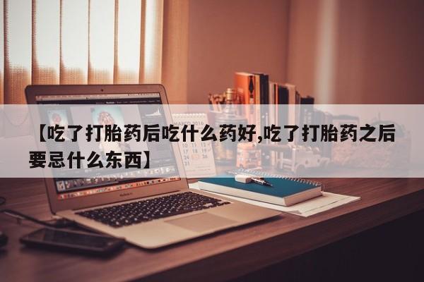 打胎药在线购买方式【吃了打胎药后吃什么药好,吃了打胎药之后要忌什么东西】