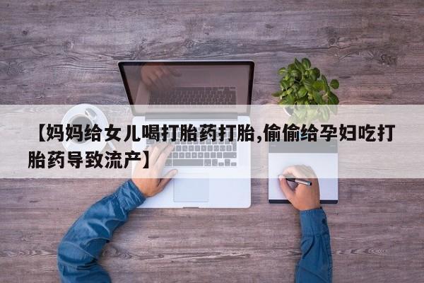 打胎药在线购买方式【妈妈给女儿喝打胎药打胎,偷偷给孕妇吃打胎药导致流产】