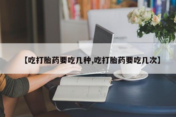打胎药在线购买方式【吃打胎药要吃几种,吃打胎药要吃几次】