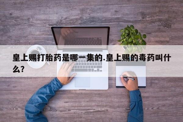 打胎药在线购买方式皇上赐打胎药是哪一集的.皇上赐的毒药叫什么？