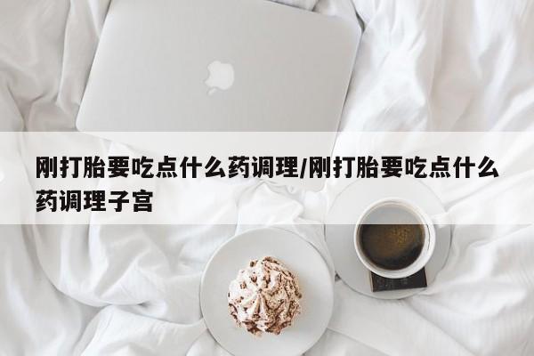打胎药在线购买方式刚打胎要吃点什么药调理/刚打胎要吃点什么药调理子宫