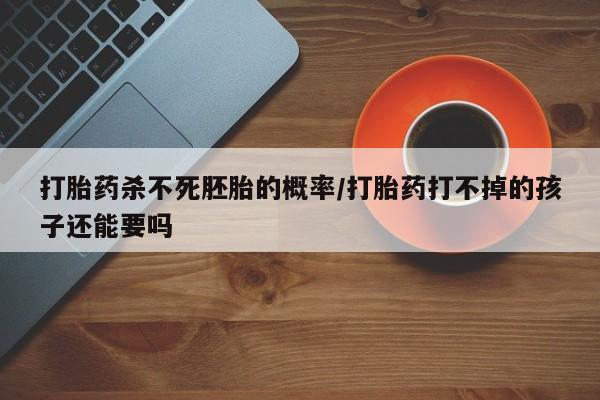 打胎药在线购买方式打胎药杀不死胚胎的概率/打胎药打不掉的孩子还能要吗