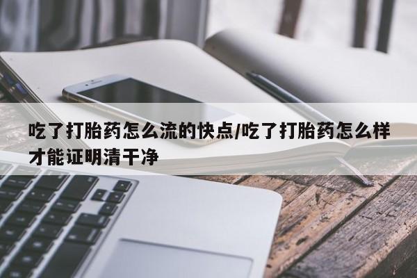 打胎药在线购买方式吃了打胎药怎么流的快点/吃了打胎药怎么样才能证明清干净