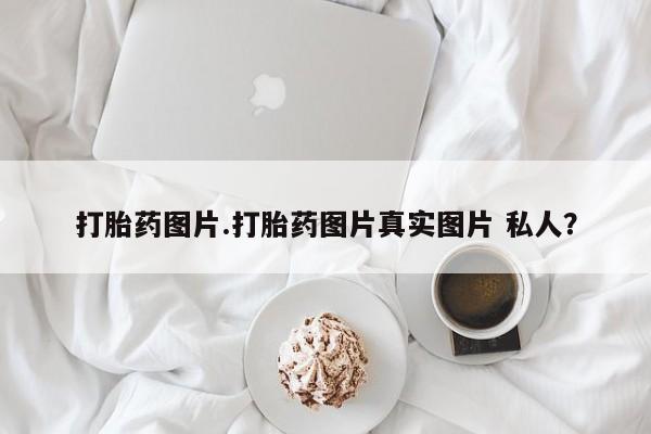 打胎药在线购买方式打胎药图片.打胎药图片真实图片 私人？