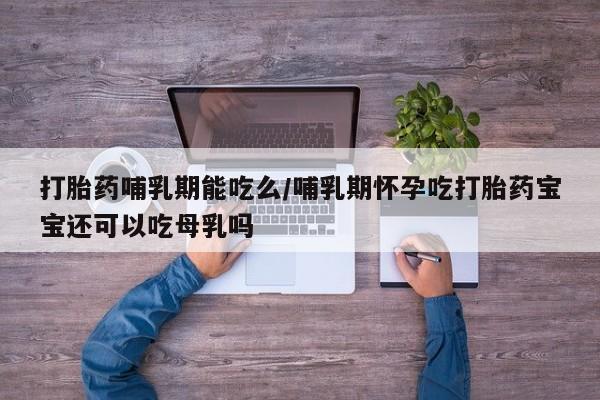 打胎药在线购买方式打胎药哺乳期能吃么/哺乳期怀孕吃打胎药宝宝还可以吃母乳吗