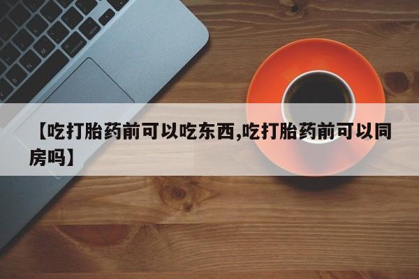 打胎药在线购买方式【吃打胎药前可以吃东西,吃打胎药前可以同房吗】