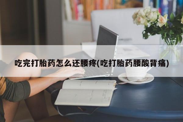 打胎药在线购买方式吃完打胎药怎么还腰疼(吃打胎药腰酸背痛)