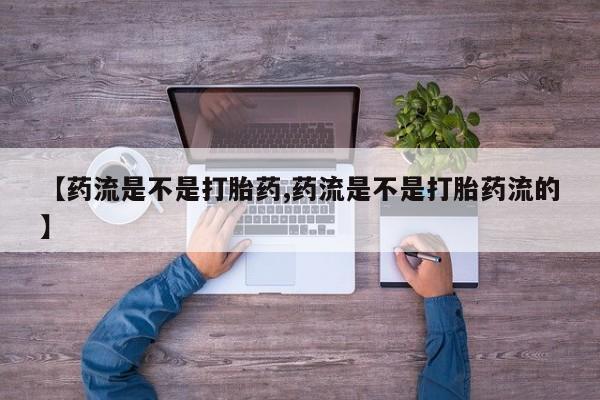 打胎药在线购买方式【药流是不是打胎药,药流是不是打胎药流的】