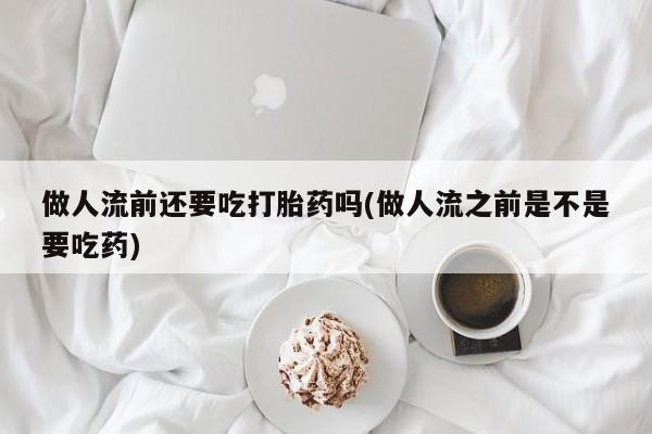 打胎药在线购买方式做人流前还要吃打胎药吗(做人流之前是不是要吃药)