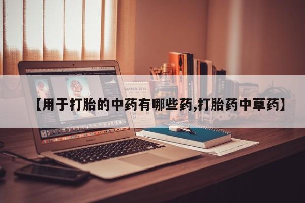 打胎药在线购买方式【用于打胎的中药有哪些药,打胎药中草药】