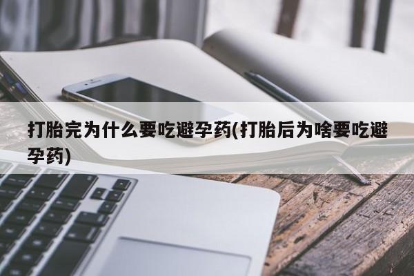 打胎药在线购买方式打胎完为什么要吃避孕药(打胎后为啥要吃避孕药)