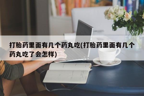 打胎药在线购买方式打胎药里面有几个药丸吃(打胎药里面有几个药丸吃了会怎样)