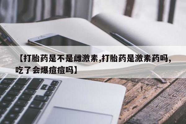 打胎药在线购买方式【打胎药是不是雌激素,打胎药是激素药吗,吃了会爆痘痘吗】