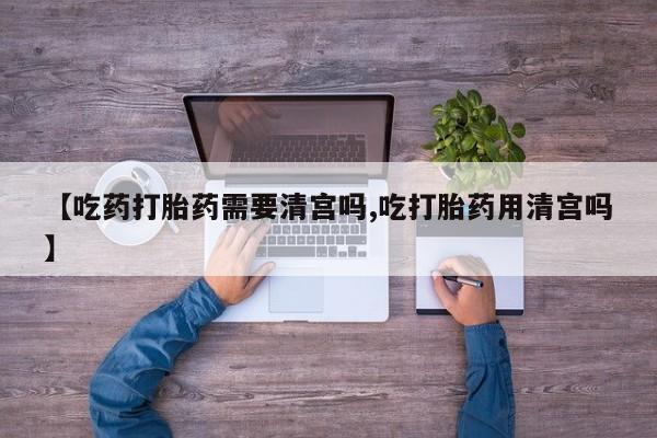 打胎药在线购买方式【吃药打胎药需要清宫吗,吃打胎药用清宫吗】