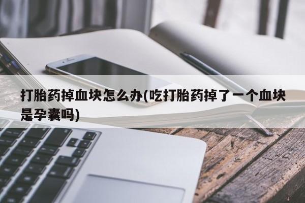 打胎药在线购买方式打胎药掉血块怎么办(吃打胎药掉了一个血块是孕囊吗)