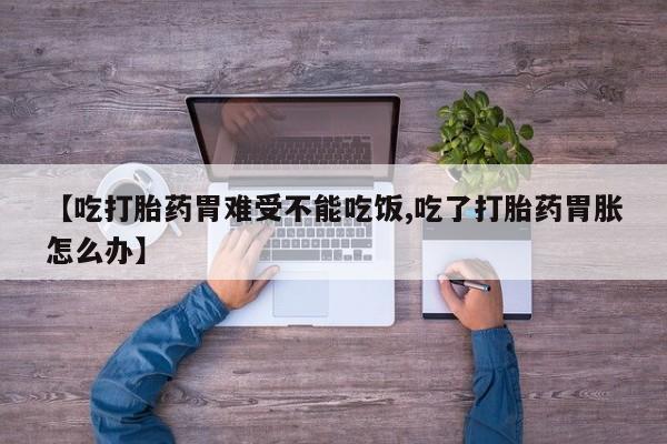打胎药在线购买方式【吃打胎药胃难受不能吃饭,吃了打胎药胃胀怎么办】