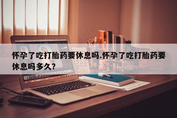 打胎药在线购买方式怀孕了吃打胎药要休息吗.怀孕了吃打胎药要休息吗多久？