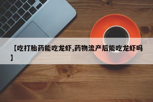 打胎药在线购买方式【吃打胎药能吃龙虾,药物流产后能吃龙虾吗】