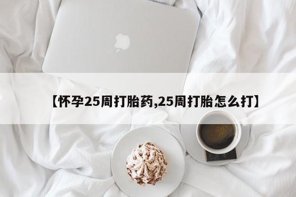 打胎药在线购买方式【怀孕25周打胎药,25周打胎怎么打】