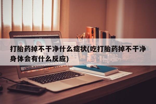 打胎药在线购买方式打胎药掉不干净什么症状(吃打胎药掉不干净身体会有什么反应)
