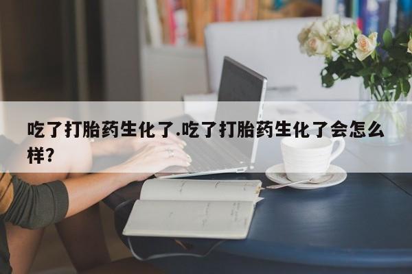 打胎药在线购买方式吃了打胎药生化了.吃了打胎药生化了会怎么样？