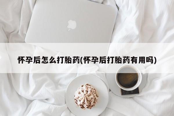 打胎药在线购买方式怀孕后怎么打胎药(怀孕后打胎药有用吗)