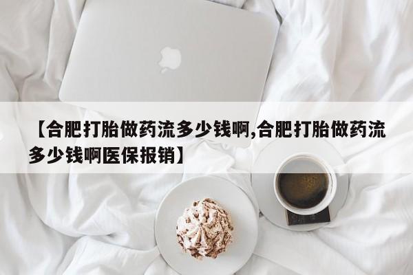 打胎药在线购买方式【合肥打胎做药流多少钱啊,合肥打胎做药流多少钱啊医保报销】