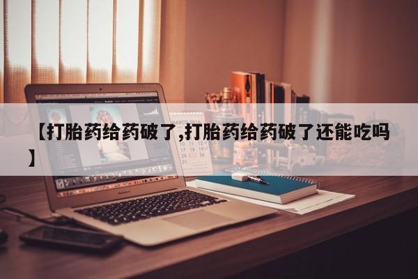 打胎药在线购买方式【打胎药给药破了,打胎药给药破了还能吃吗】