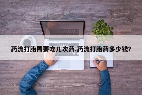 打胎药在线购买方式药流打胎需要吃几次药.药流打胎药多少钱？