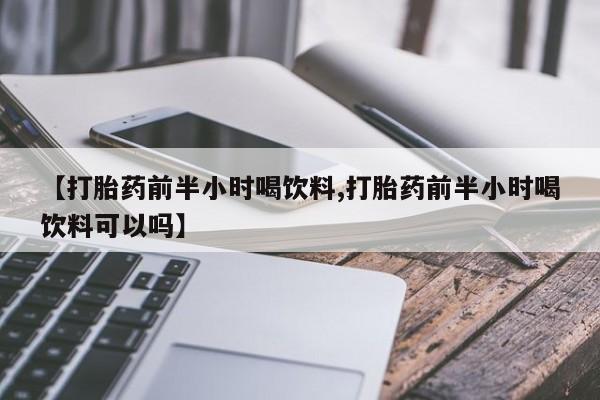 打胎药在线购买方式【打胎药前半小时喝饮料,打胎药前半小时喝饮料可以吗】