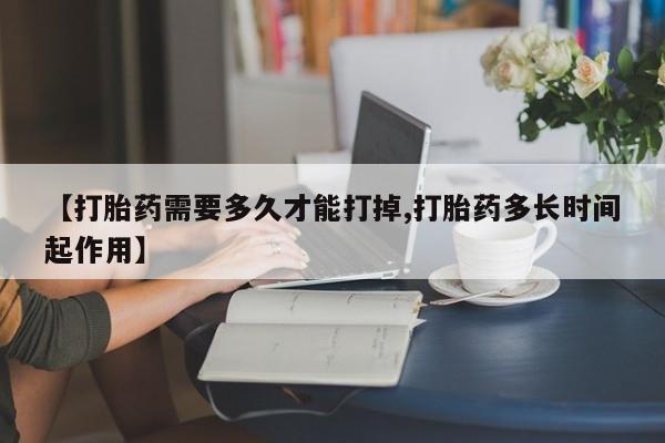 打胎药在线购买方式【打胎药需要多久才能打掉,打胎药多长时间起作用】
