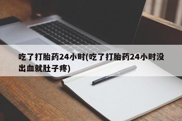 打胎药在线购买方式吃了打胎药24小时(吃了打胎药24小时没出血就肚子疼)