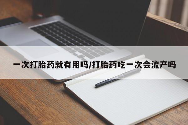 打胎药在线购买方式一次打胎药就有用吗/打胎药吃一次会流产吗
