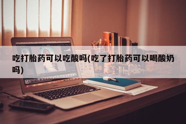 打胎药在线购买方式吃打胎药可以吃酸吗(吃了打胎药可以喝酸奶吗)