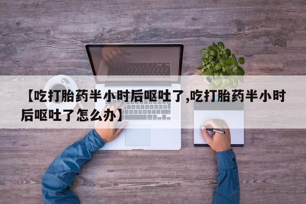 打胎药在线购买方式【吃打胎药半小时后呕吐了,吃打胎药半小时后呕吐了怎么办】