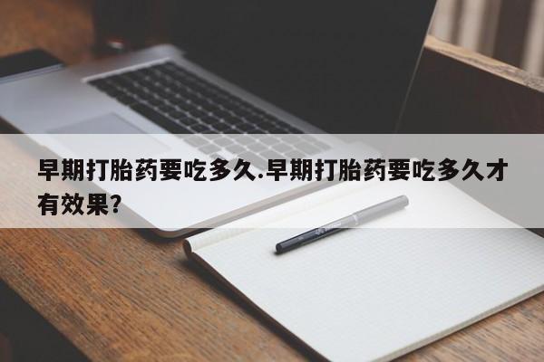 打胎药在线购买方式早期打胎药要吃多久.早期打胎药要吃多久才有效果？
