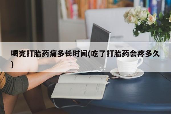 打胎药在线购买方式喝完打胎药痛多长时间(吃了打胎药会疼多久)