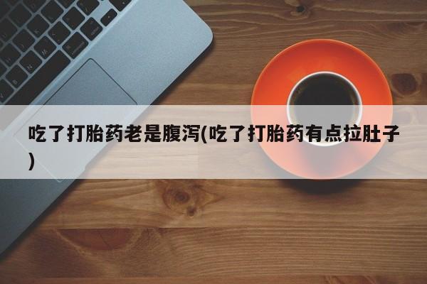 打胎药在线购买方式吃了打胎药老是腹泻(吃了打胎药有点拉肚子)