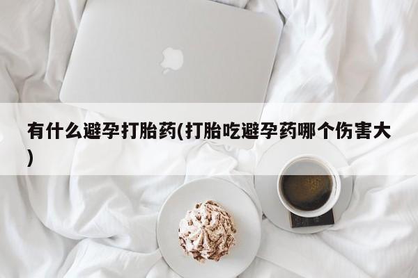 打胎药在线购买方式有什么避孕打胎药(打胎吃避孕药哪个伤害大)