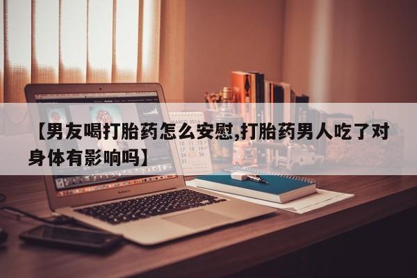 打胎药在线购买方式【男友喝打胎药怎么安慰,打胎药男人吃了对身体有影响吗】