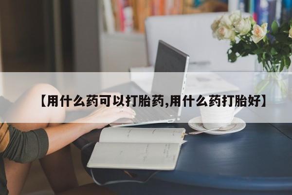 打胎药在线购买方式【用什么药可以打胎药,用什么药打胎好】