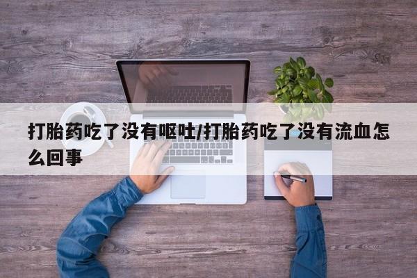 打胎药在线购买方式打胎药吃了没有呕吐/打胎药吃了没有流血怎么回事