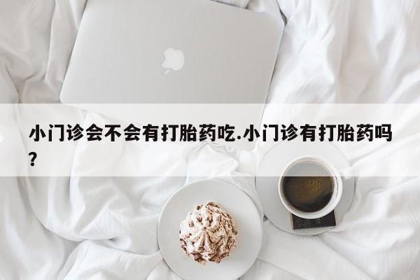 打胎药在线购买方式小门诊会不会有打胎药吃.小门诊有打胎药吗？