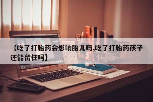 打胎药在线购买方式【吃了打胎药会影响胎儿吗,吃了打胎药孩子还能留住吗】