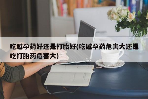 打胎药在线购买方式吃避孕药好还是打胎好(吃避孕药危害大还是吃打胎药危害大)