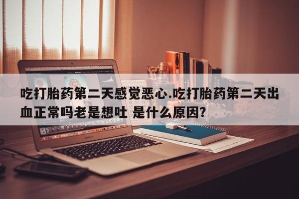 打胎药在线购买方式吃打胎药第二天感觉恶心.吃打胎药第二天出血正常吗老是想吐 是什么原因？