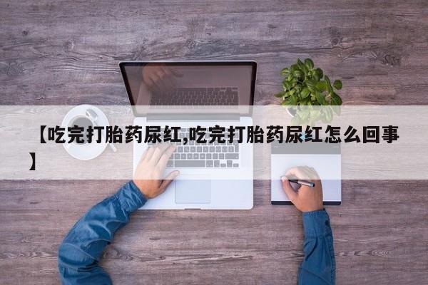 打胎药在线购买方式【吃完打胎药尿红,吃完打胎药尿红怎么回事】